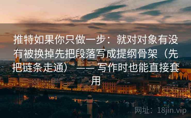 推特如果你只做一步：就对对象有没有被换掉先把段落写成提纲骨架（先把链条走通） —— 写作时也能直接套用  第2张