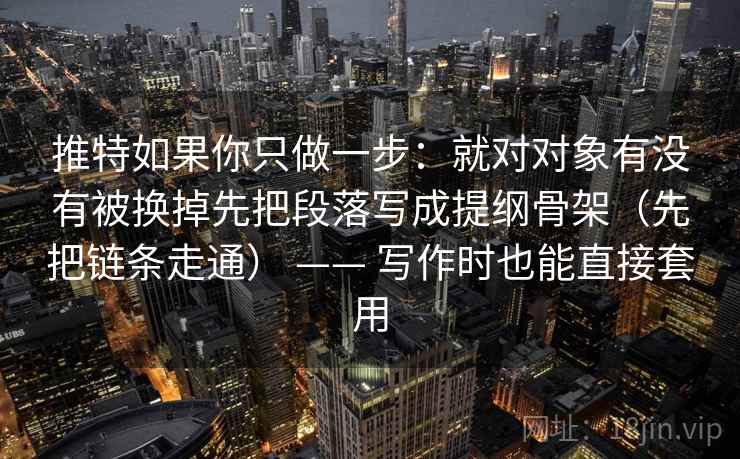 推特如果你只做一步：就对对象有没有被换掉先把段落写成提纲骨架（先把链条走通） —— 写作时也能直接套用