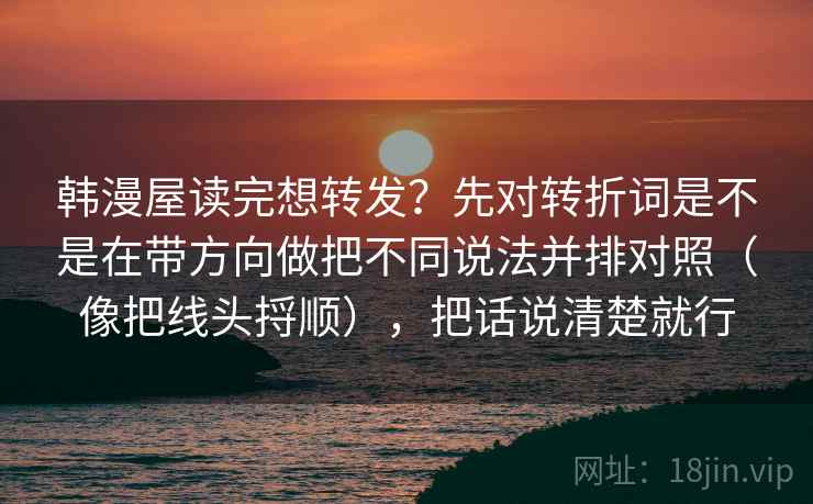 韩漫屋读完想转发？先对转折词是不是在带方向做把不同说法并排对照（像把线头捋顺），把话说清楚就行  第2张