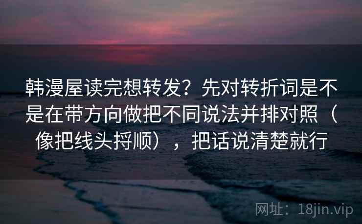 韩漫屋读完想转发？先对转折词是不是在带方向做把不同说法并排对照（像把线头捋顺），把话说清楚就行