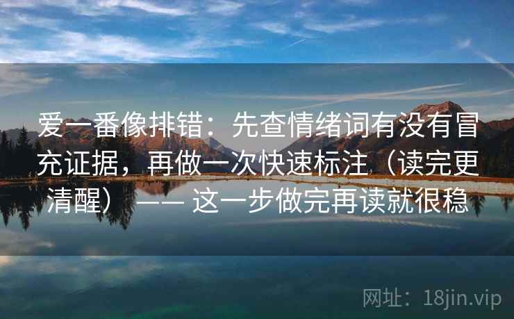 爱一番像排错：先查情绪词有没有冒充证据，再做一次快速标注（读完更清醒） —— 这一步做完再读就很稳  第2张