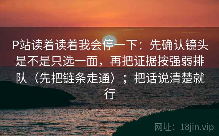 P站读着读着我会停一下:先确认镜头是不是只选一面,再把证据按强弱排队(先把链条走通);把话说清楚就行 第2张 P站读着读着我会停一下:先确认镜头是不是只选一面,再把证据按强弱排队(先把链条走通);把话说清楚就行 第2张
