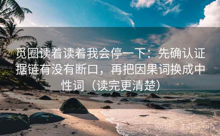 觅圈读着读着我会停一下：先确认证据链有没有断口，再把因果词换成中性词（读完更清楚）