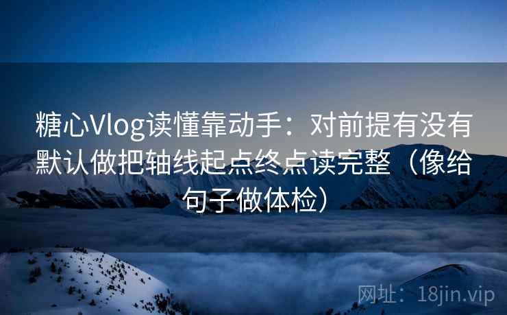 糖心Vlog读懂靠动手：对前提有没有默认做把轴线起点终点读完整（像给句子做体检）