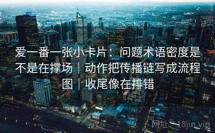 爱一番一张小卡片：问题术语密度是不是在撑场｜动作把传播链写成流程图｜收尾像在排错  第2张