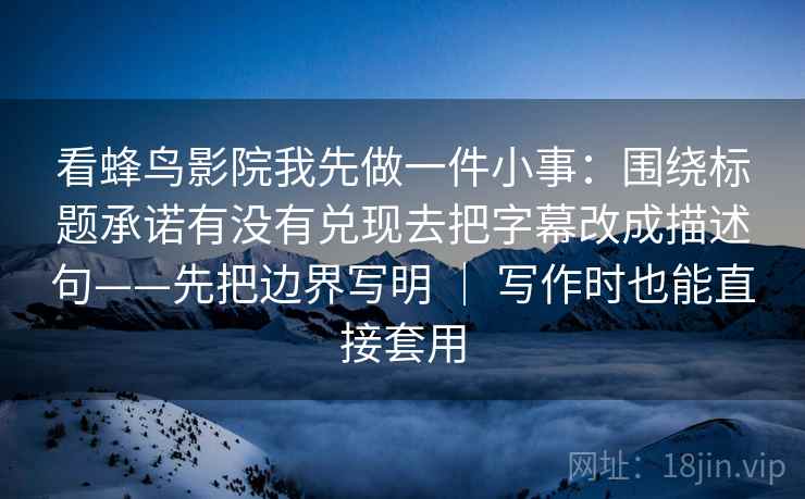 看蜂鸟影院我先做一件小事:围绕标题承诺有没有兑现去把字幕改成描述句——先把边界写明 | 写作时也能直接套用 第2张 看蜂鸟影院我先做一件小事:围绕标题承诺有没有兑现去把字幕改成描述句——先把边界写明 | 写作时也能直接套用 第2张