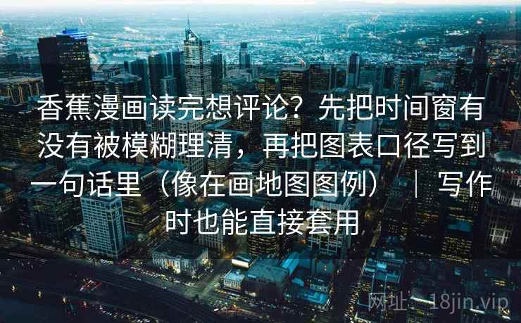 香蕉漫画读完想评论?先把时间窗有没有被模糊理清,再把图表口径写到一句话里(像在画地图图例) | 写作时也能直接套用 第2张 香蕉漫画读完想评论?先把时间窗有没有被模糊理清,再把图表口径写到一句话里(像在画地图图例) | 写作时也能直接套用 第2张