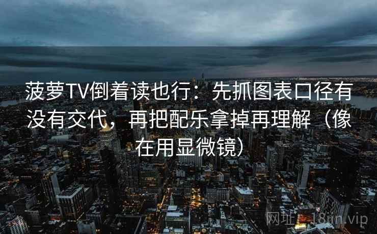 菠萝TV倒着读也行：先抓图表口径有没有交代，再把配乐拿掉再理解（像在用显微镜）  第2张